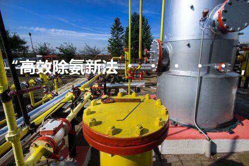“高效除氨新法，破解氨氮廢水超標(biāo)難題”